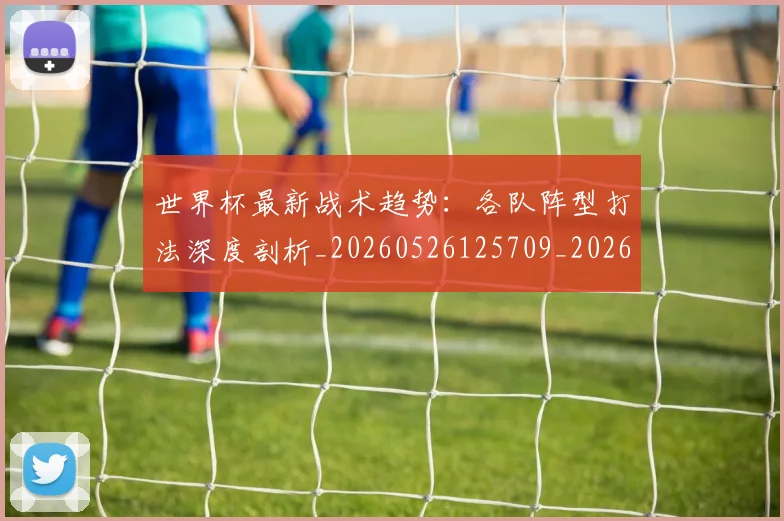 世界杯最新战术趋势：各队阵型打法深度剖析_20260526125709_20260607160426