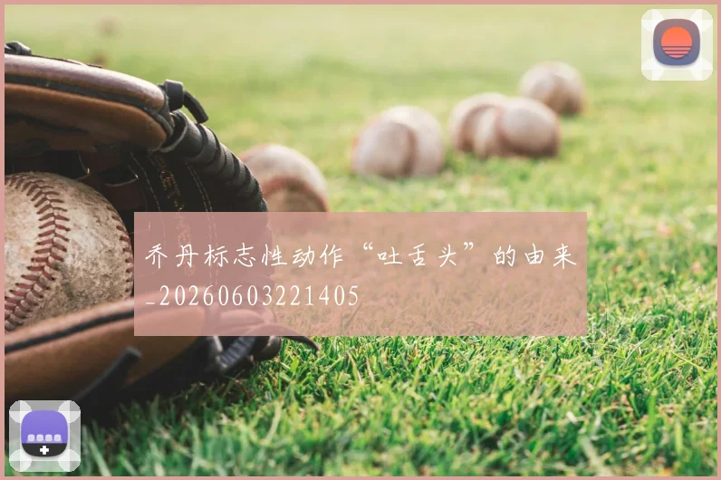 乔丹标志性动作“吐舌头”的由来_20260603221405