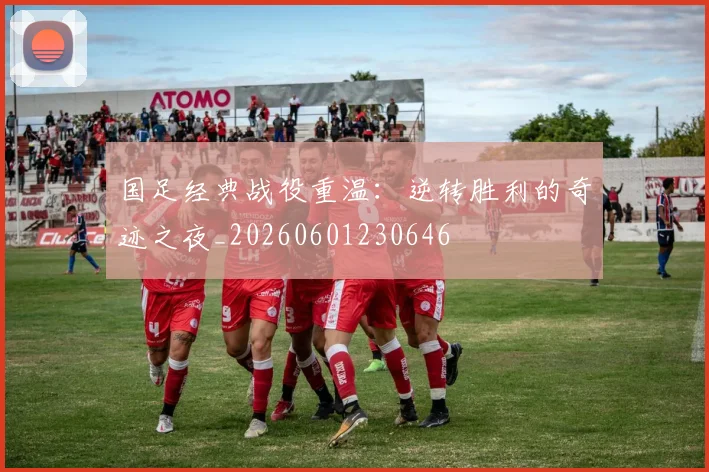 国足经典战役重温:逆转胜利的奇迹之夜_20260601230646