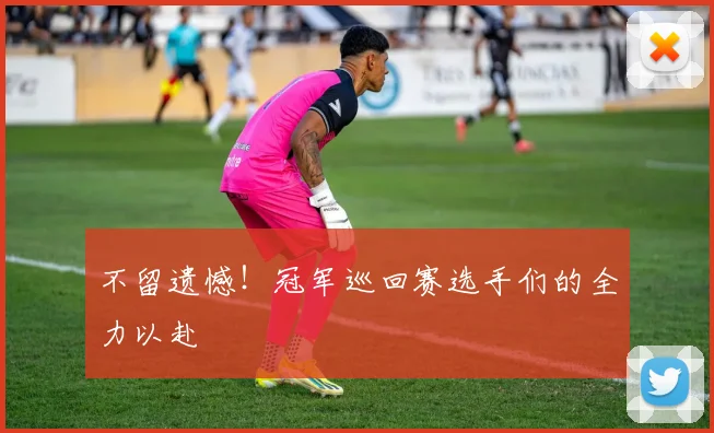 不留遗憾！冠军巡回赛选手们的全力以赴