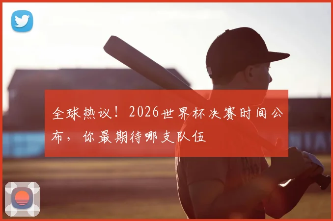 全球热议！2026世界杯决赛时间公布，你最期待哪支队伍
