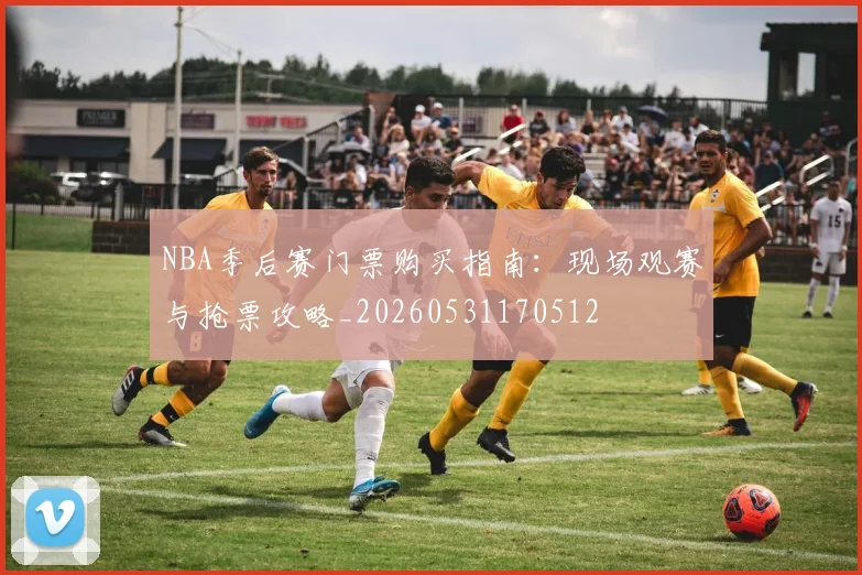 NBA季后赛门票购买指南：现场观赛与抢票攻略_20260531170512