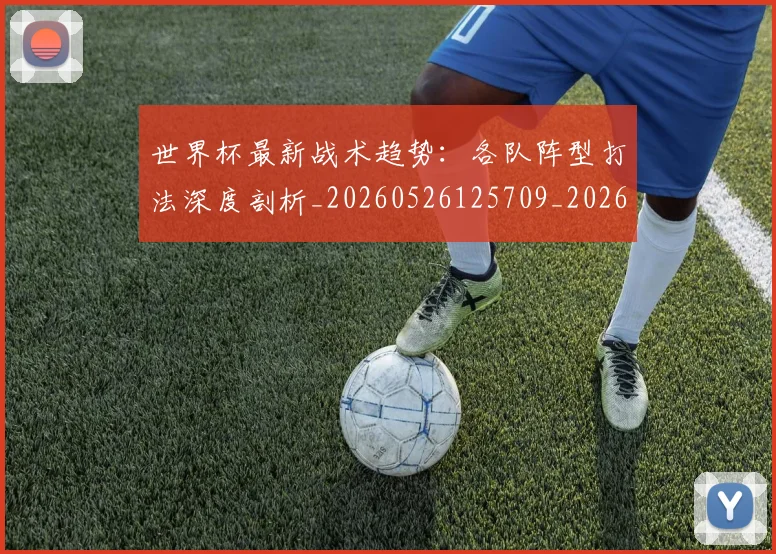 世界杯最新战术趋势：各队阵型打法深度剖析_20260526125709_20260607160426