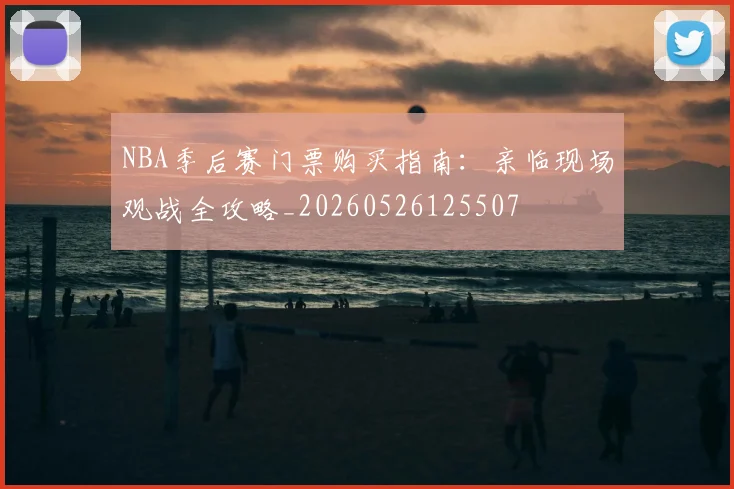NBA季后赛门票购买指南：亲临现场观战全攻略_20260526125507