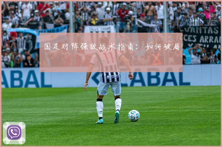 国足对阵强敌战术指南:如何破局