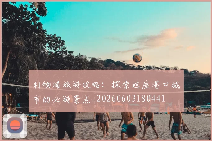 利物浦旅游攻略：探索这座港口城市的必游景点_20260603180441