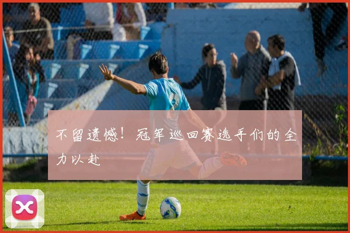 不留遗憾！冠军巡回赛选手们的全力以赴