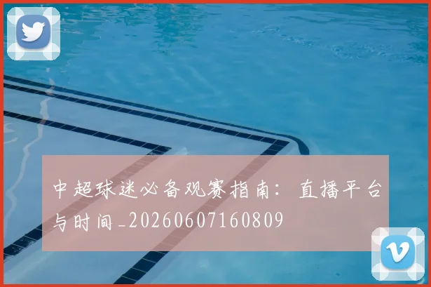 中超球迷必备观赛指南：直播平台与时间_20260607160809