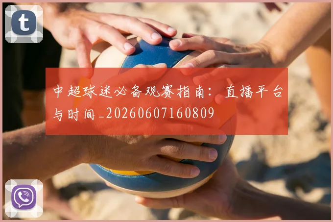 中超球迷必备观赛指南：直播平台与时间_20260607160809