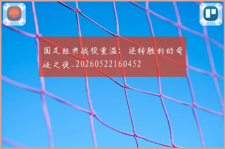 国足经典战役重温:逆转胜利的奇迹之夜_20260522160452