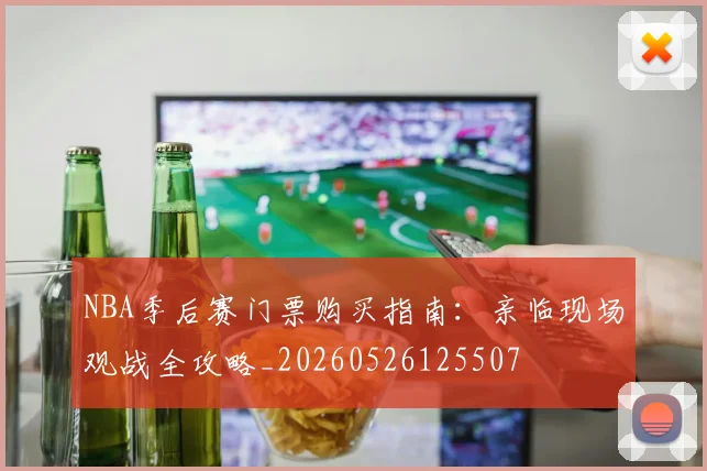 NBA季后赛门票购买指南：亲临现场观战全攻略_20260526125507