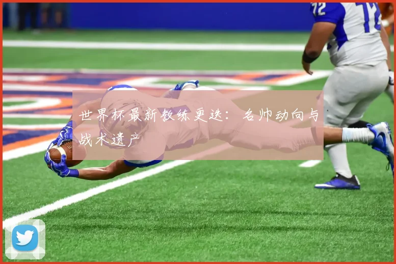 世界杯最新教练更迭：名帅动向与战术遗产