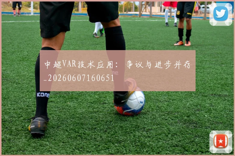 中超VAR技术应用：争议与进步并存_20260607160651